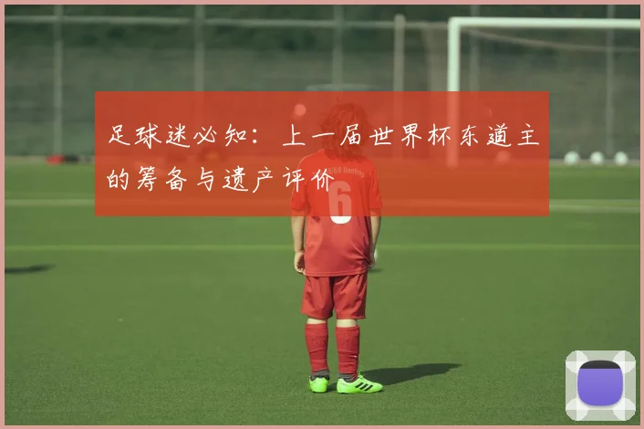 足球迷必知：上一届世界杯东道主的筹备与遗产评价