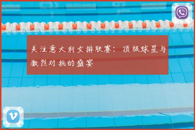 关注意大利女排联赛:顶级球星与激烈对抗的盛宴