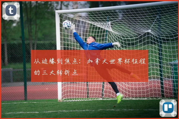 从边缘到焦点:加拿大世界杯征程的三大转折点