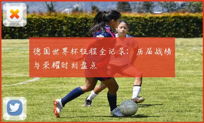 德国世界杯征程全记录:历届战绩与荣耀时刻盘点