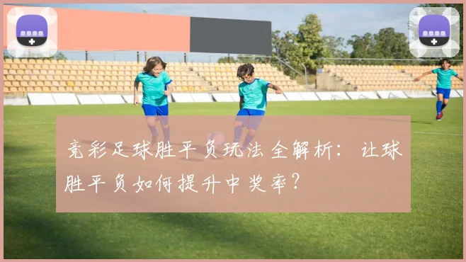 竞彩足球胜平负玩法全解析：让球胜平负如何提升中奖率？
