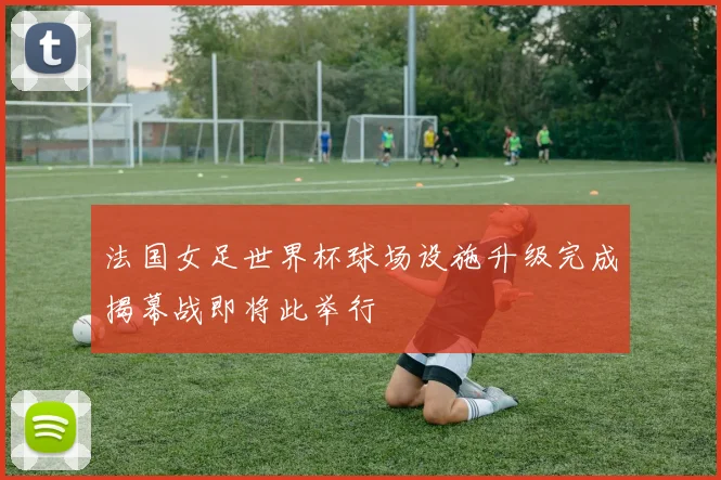 法国女足世界杯球场设施升级完成揭幕战即将此举行