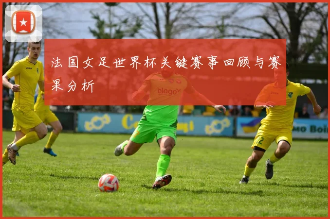 法国女足世界杯关键赛事回顾与赛果分析