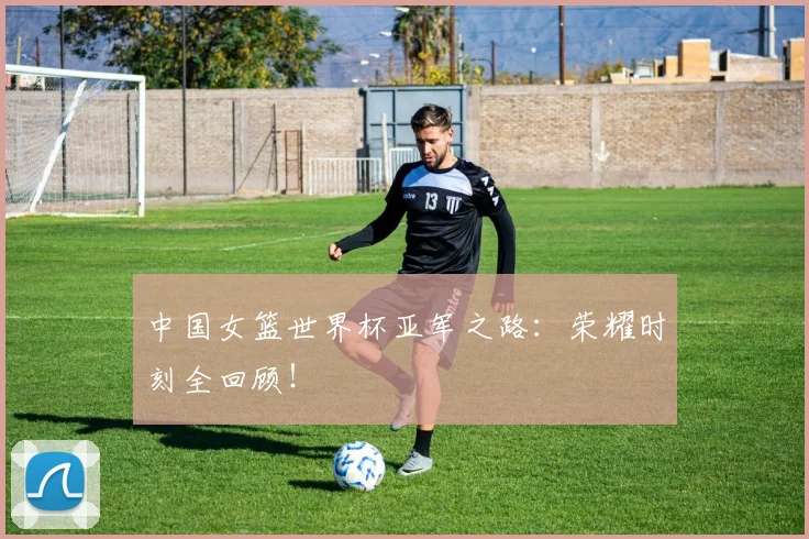 中国女篮世界杯亚军之路：荣耀时刻全回顾！