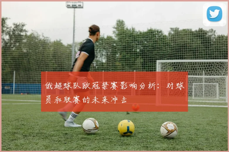 俄超球队欧冠禁赛影响分析：对球员和联赛的未来冲击