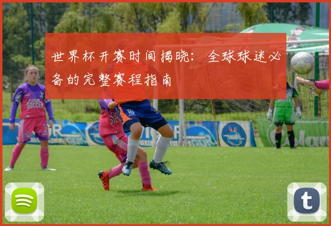 世界杯开赛时间揭晓:全球球迷必备的完整赛程指南