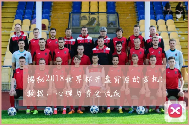 揭秘2018世界杯开盘背后的玄机：数据、心理与资金流向