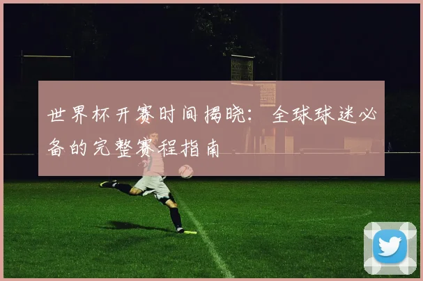 世界杯开赛时间揭晓:全球球迷必备的完整赛程指南