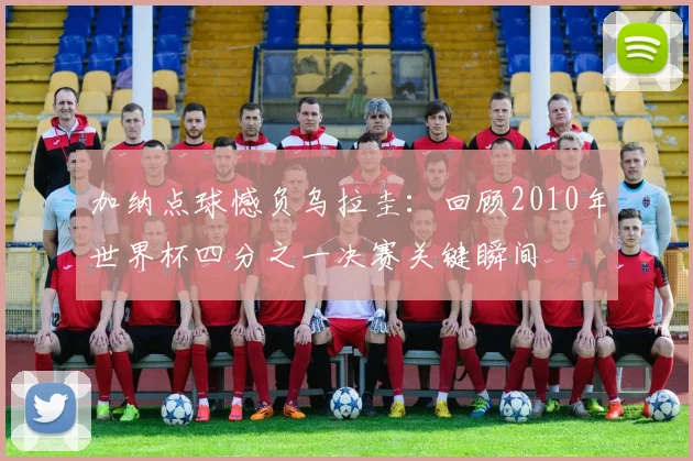 加纳点球憾负乌拉圭:回顾2010年世界杯四分之一决赛关键瞬间