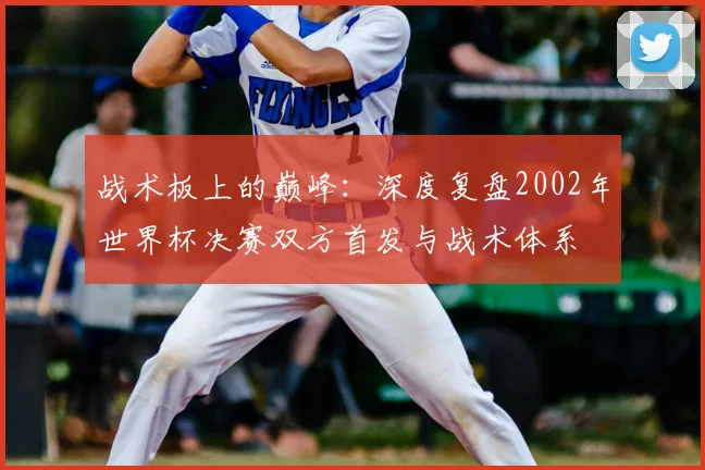 战术板上的巅峰:深度复盘2002年世界杯决赛双方首发与战术体系