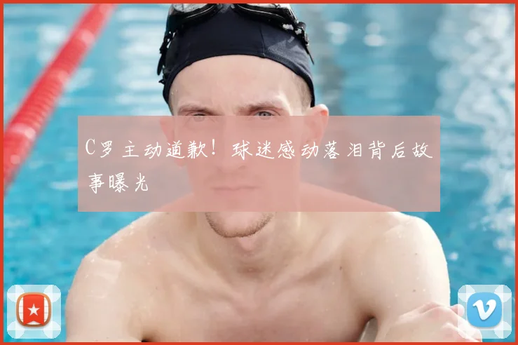 C罗主动道歉！球迷感动落泪背后故事曝光