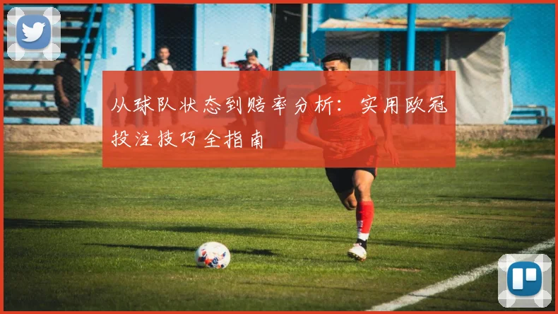 从球队状态到赔率分析：实用欧冠投注技巧全指南