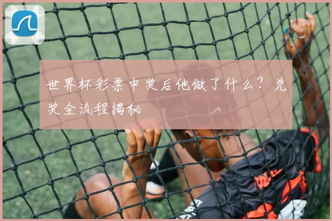 世界杯彩票中奖后他做了什么?兑奖全流程揭秘