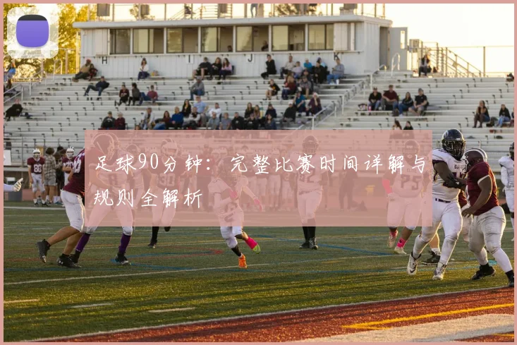 足球90分钟:完整比赛时间详解与规则全解析