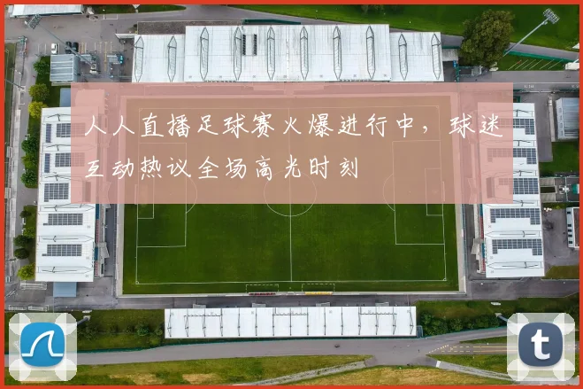 人人直播足球赛火爆进行中，球迷互动热议全场高光时刻